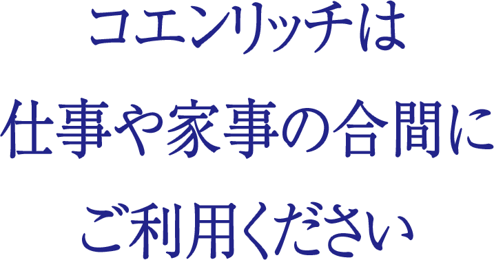 コエンリッチは仕事や家事の合間にご利用ください